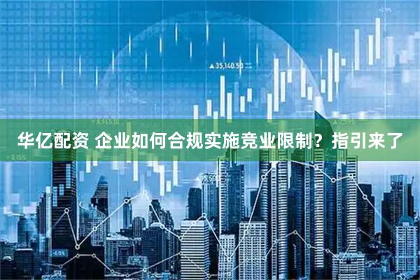 华亿配资 企业如何合规实施竞业限制？指引来了