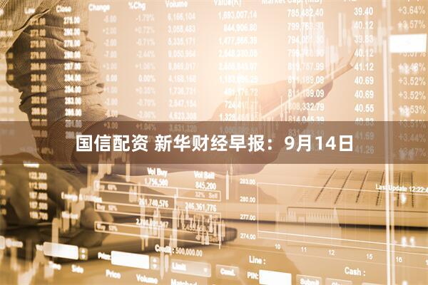 国信配资 新华财经早报：9月14日