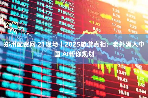 郑州配资网 21现场｜2025旅游真相：老外涌入中国 AI帮你规划
