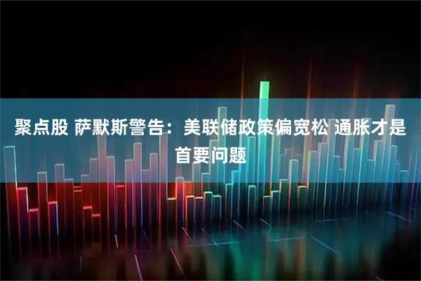 聚点股 萨默斯警告：美联储政策偏宽松 通胀才是首要问题