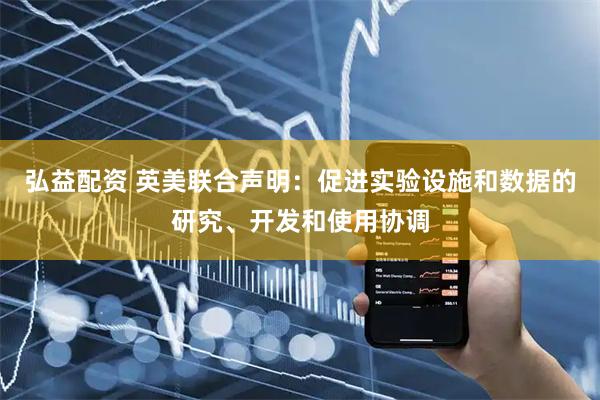 弘益配资 英美联合声明：促进实验设施和数据的研究、开发和使用协调