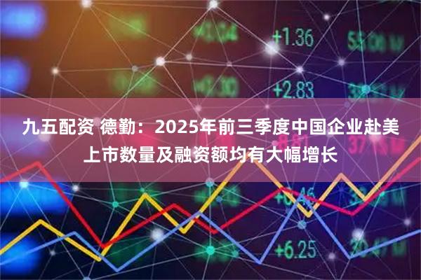 九五配资 德勤：2025年前三季度中国企业赴美上市数量及融资额均有大幅增长