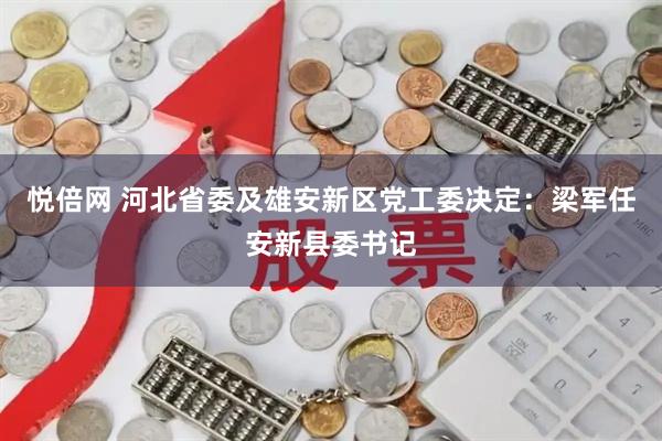 悦倍网 河北省委及雄安新区党工委决定：梁军任安新县委书记