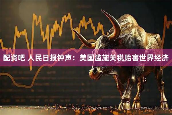 配资吧 人民日报钟声：美国滥施关税贻害世界经济