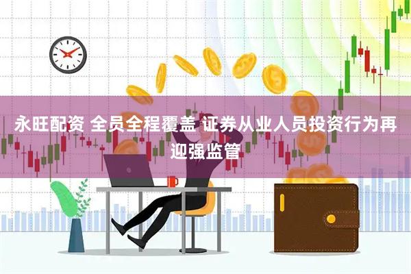 永旺配资 全员全程覆盖 证券从业人员投资行为再迎强监管