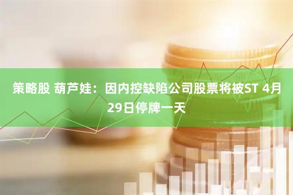 策略股 葫芦娃：因内控缺陷公司股票将被ST 4月29日停牌一天