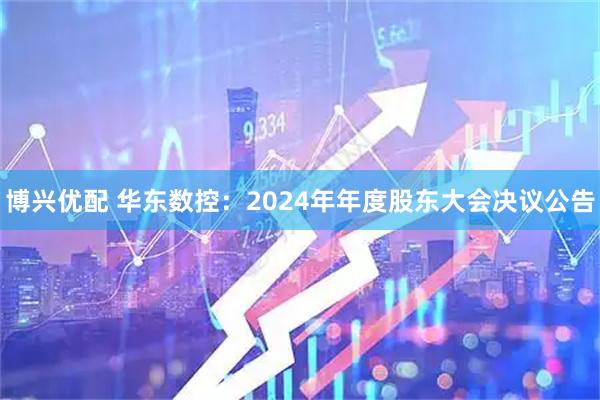 博兴优配 华东数控：2024年年度股东大会决议公告