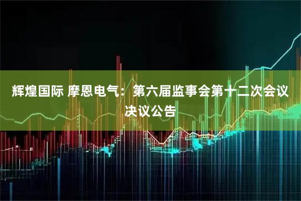 辉煌国际 摩恩电气：第六届监事会第十二次会议决议公告