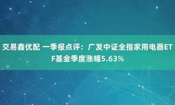 交易鑫优配 一季报点评：广发中证全指家用电器ETF基金季度涨幅5.63%