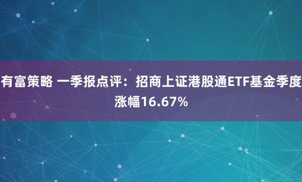 有富策略 一季报点评：招商上证港股通ETF基金季度涨幅16.67%