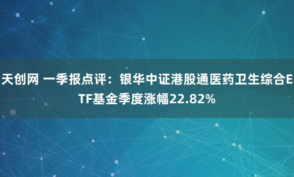天创网 一季报点评：银华中证港股通医药卫生综合ETF基金季度涨幅22.82%
