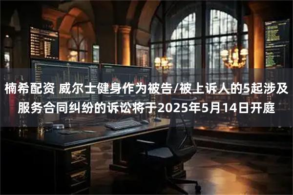 楠希配资 威尔士健身作为被告/被上诉人的5起涉及服务合同纠纷的诉讼将于2025年5月14日开庭