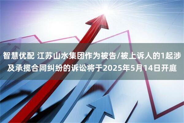 智慧优配 江苏山水集团作为被告/被上诉人的1起涉及承揽合同纠纷的诉讼将于2025年5月14日开庭