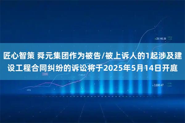匠心智策 舜元集团作为被告/被上诉人的1起涉及建设工程合同纠纷的诉讼将于2025年5月14日开庭