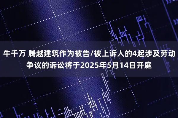 牛千万 腾越建筑作为被告/被上诉人的4起涉及劳动争议的诉讼将于2025年5月14日开庭