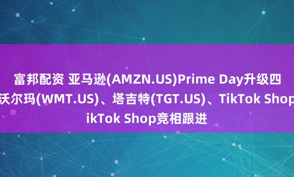 富邦配资 亚马逊(AMZN.US)Prime Day升级四日促销，沃尔玛(WMT.US)、塔吉特(TGT.US)、TikTok Shop竞相跟进