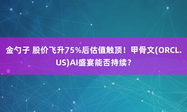 金勺子 股价飞升75%后估值触顶！甲骨文(ORCL.US)AI盛宴能否持续？