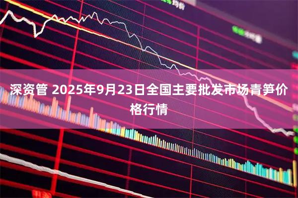 深资管 2025年9月23日全国主要批发市场青笋价格行情