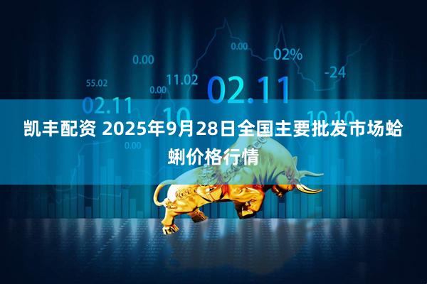 凯丰配资 2025年9月28日全国主要批发市场蛤蜊价格行情