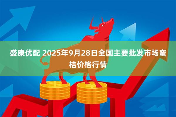 盛康优配 2025年9月28日全国主要批发市场蜜桔价格行情