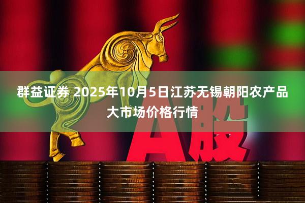 群益证券 2025年10月5日江苏无锡朝阳农产品大市场价格行情