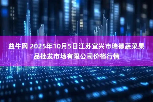 益牛网 2025年10月5日江苏宜兴市瑞德蔬菜果品批发市场有限公司价格行情