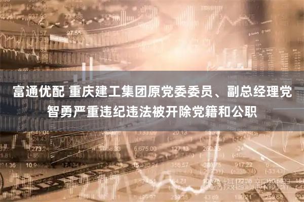 富通优配 重庆建工集团原党委委员、副总经理党智勇严重违纪违法被开除党籍和公职