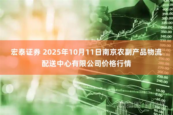 宏泰证券 2025年10月11日南京农副产品物流配送中心有限公司价格行情