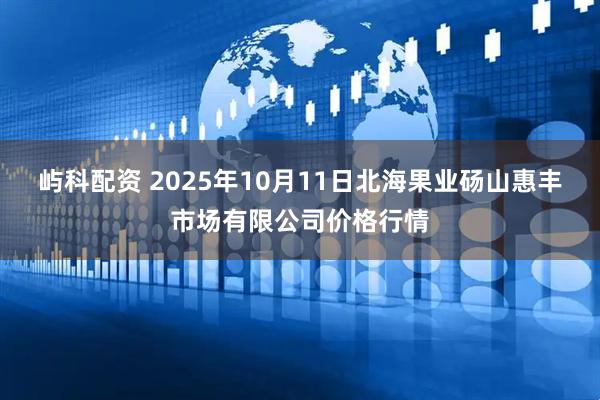 屿科配资 2025年10月11日北海果业砀山惠丰市场有限公司价格行情