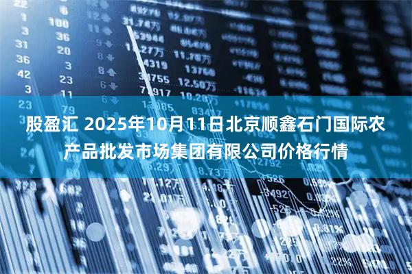 股盈汇 2025年10月11日北京顺鑫石门国际农产品批发市场集团有限公司价格行情