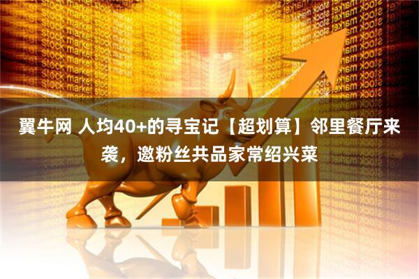 翼牛网 人均40+的寻宝记【超划算】邻里餐厅来袭，邀粉丝共品家常绍兴菜