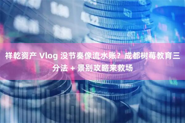 祥乾资产 Vlog 没节奏像流水账？成都树莓教育三分法 + 景别攻略来救场