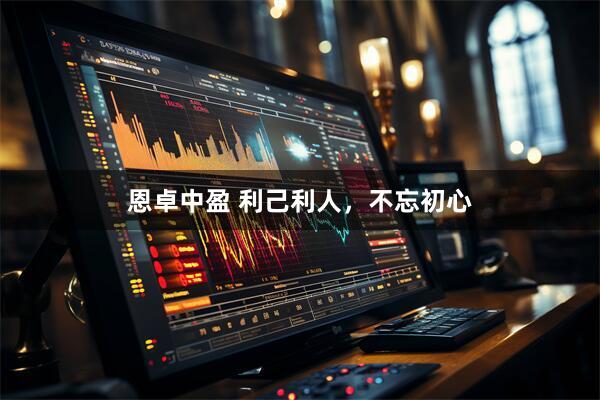 恩卓中盈 利己利人，不忘初心