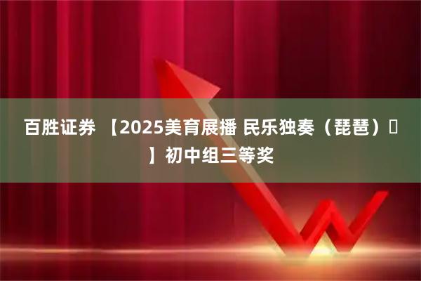 百胜证券 【2025美育展播 民乐独奏（琵琶）㊲】初中组三等奖