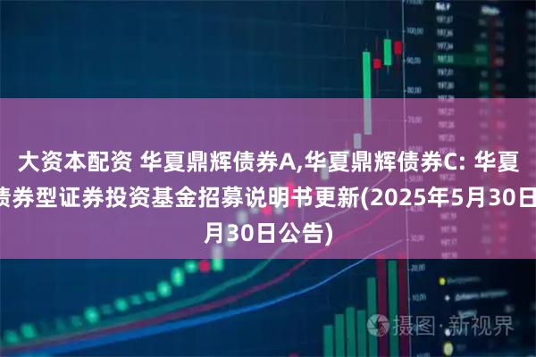 大资本配资 华夏鼎辉债券A,华夏鼎辉债券C: 华夏鼎辉债券型证券投资基金招募说明书更新(2025年5月30日公告)