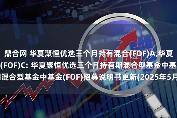 鼎合网 华夏聚恒优选三个月持有混合(FOF)A,华夏聚恒优选三个月持有混合(FOF)C: 华夏聚恒优选三个月持有期混合型基金中基金(FOF)招募说明书更新(2025年5月30日公告)