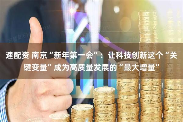 速配资 南京“新年第一会”：让科技创新这个“关键变量”成为高质量发展的“最大增量”