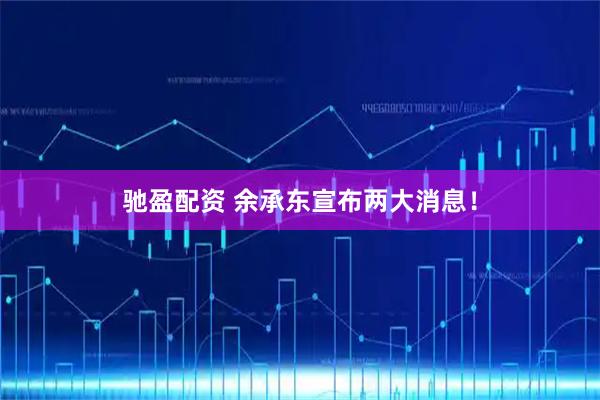 驰盈配资 余承东宣布两大消息！
