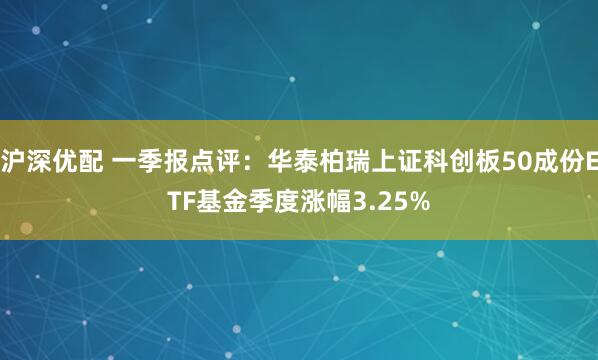 沪深优配 一季报点评：华泰柏瑞上证科创板50成份ETF基金季度涨幅3.25%