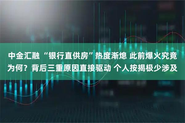 中金汇融 “银行直供房”热度渐熄 此前爆火究竟为何？背后三重原因直接驱动 个人按揭极少涉及