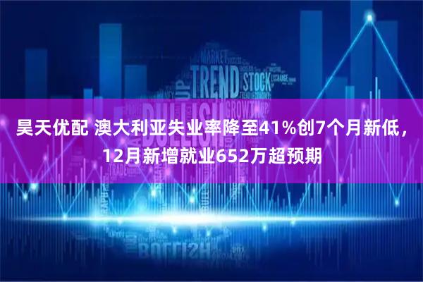 昊天优配 澳大利亚失业率降至41%创7个月新低，12月新增就业652万超预期