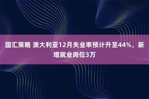 国汇策略 澳大利亚12月失业率预计升至44%，新增就业岗位3万