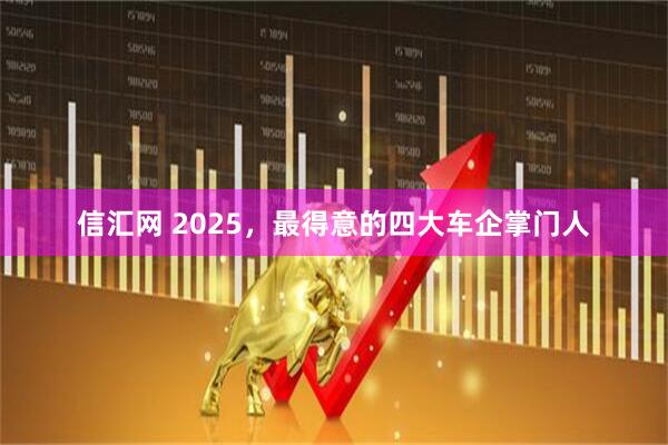 信汇网 2025，最得意的四大车企掌门人
