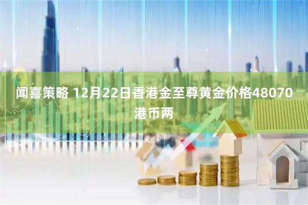 闻喜策略 12月22日香港金至尊黄金价格48070港币两