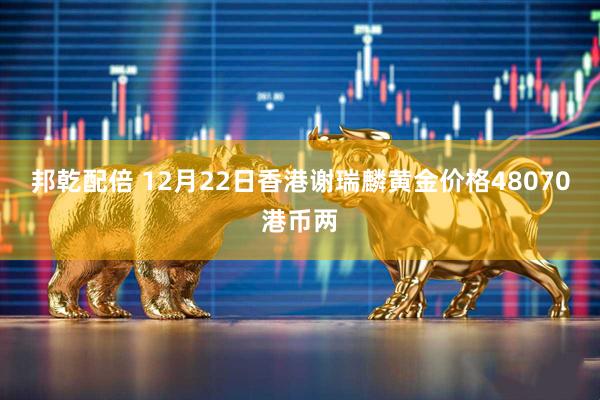 邦乾配倍 12月22日香港谢瑞麟黄金价格48070港币两