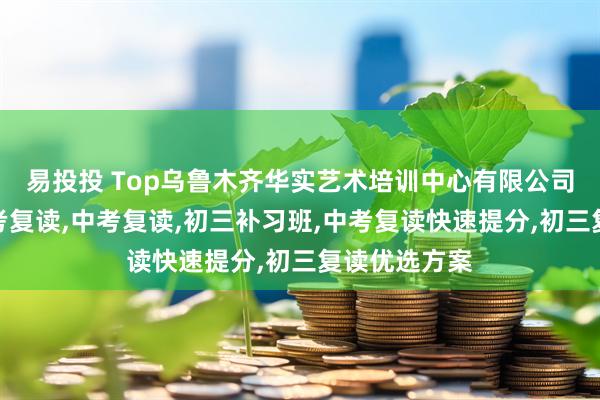 易投投 Top乌鲁木齐华实艺术培训中心有限公司：户籍地中考复读,中考复读,初三补习班,中考复读快速提分,初三复读优选方案
