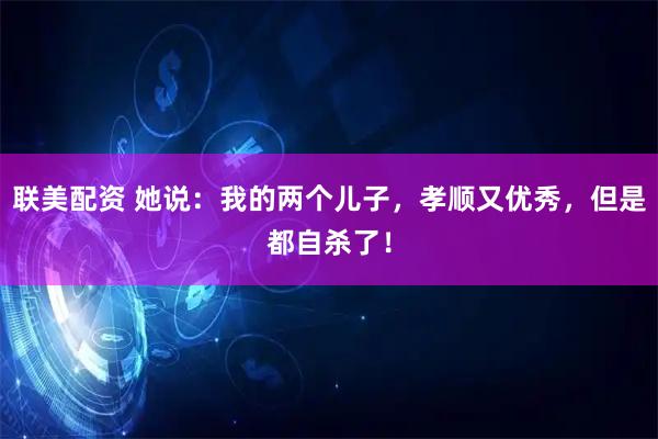 联美配资 她说：我的两个儿子，孝顺又优秀，但是都自杀了！