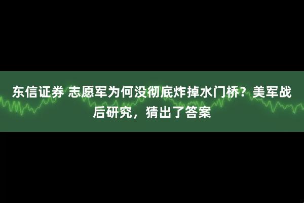 东信证券 志愿军为何没彻底炸掉水门桥？美军战后研究，猜出了答案