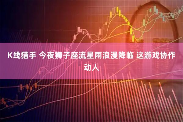 K线猎手 今夜狮子座流星雨浪漫降临 这游戏协作动人