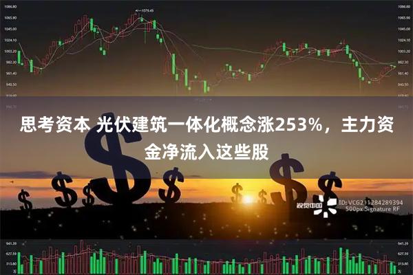 思考资本 光伏建筑一体化概念涨253%，主力资金净流入这些股